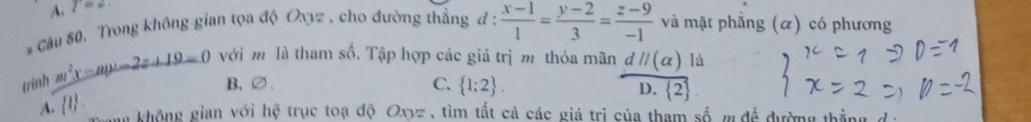 A. l=2
# Cầu 50, Trong không gian tọa độ Oxyz , cho đường thắng đ :  (x-1)/1 = (y-2)/3 = (z-9)/-1  và mặt phẳng (α) có phương
trình m^2x-my-2=+19=0 với m là tham số. Tập hợp các giá trị m thỏa mãn dparallel (alpha ) là
B、∅、 C.  1:2. overline  2  
D.
13 ng không gian với hệ trục toạ độ Oxyz , tìm tất cả các giá trị của tham số m đề đường thắng đ