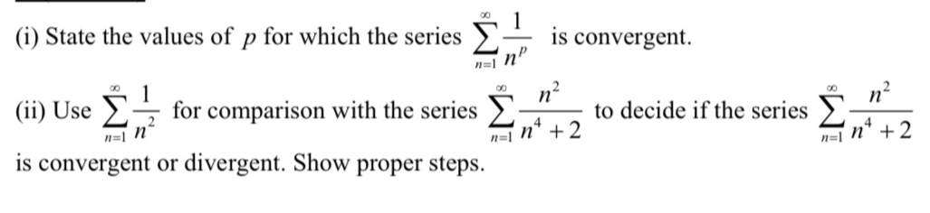 State the values of p for which the series sumlimits _(n=1)^(∈fty) 1/n^p  is convergent. 
(ii) Use sumlimits _(n=1)^(∈fty) 1/n^2  for comparison with the series sumlimits _(n=1)^(∈fty) n^2/n^4+2  to decide if the series sumlimits _(n=1)^(∈fty) n^2/n^4+2 
is convergent or divergent. Show proper steps.