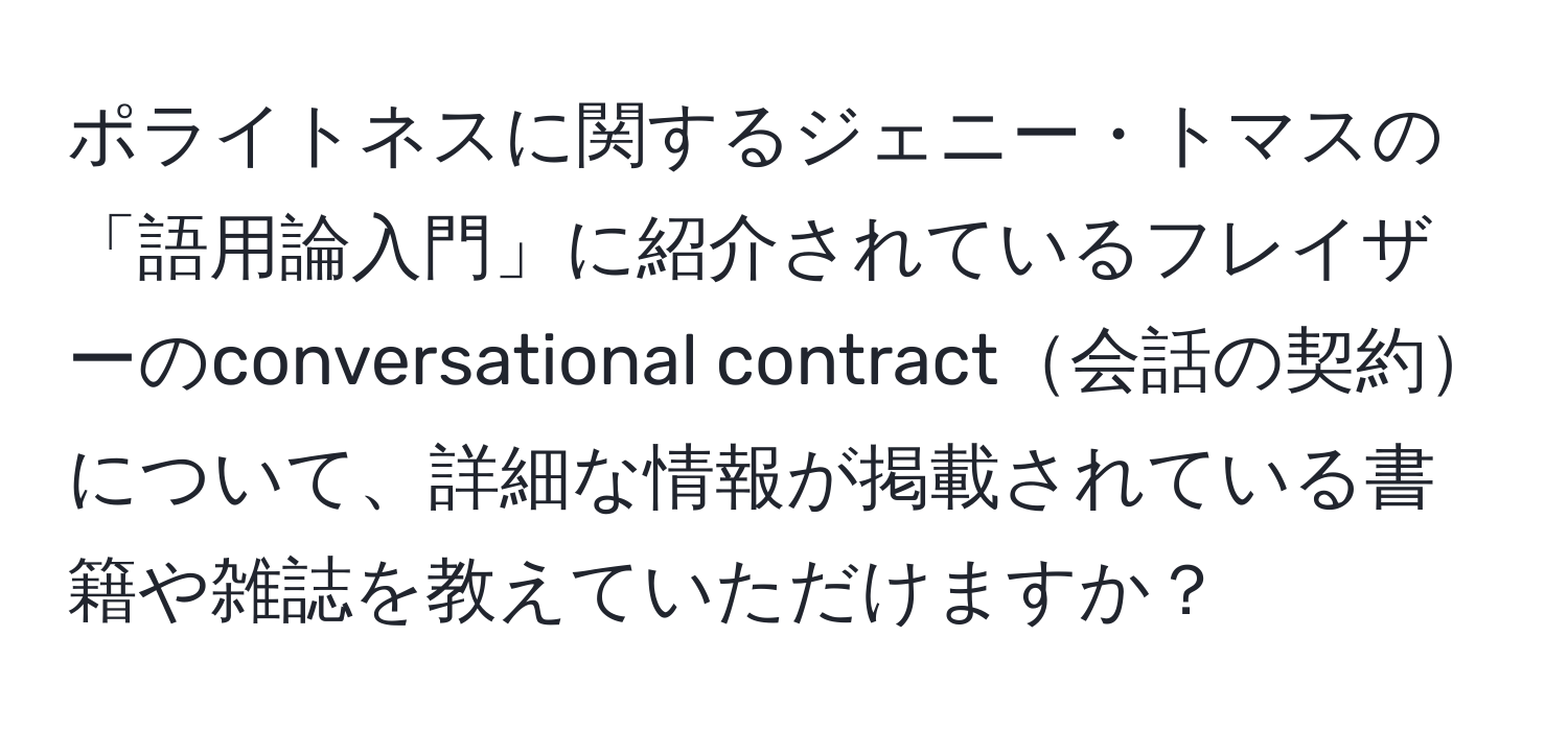 ポライトネスに関するジェニー・トマスの「語用論入門」に紹介されているフレイザーのconversational contract会話の契約について、詳細な情報が掲載されている書籍や雑誌を教えていただけますか？