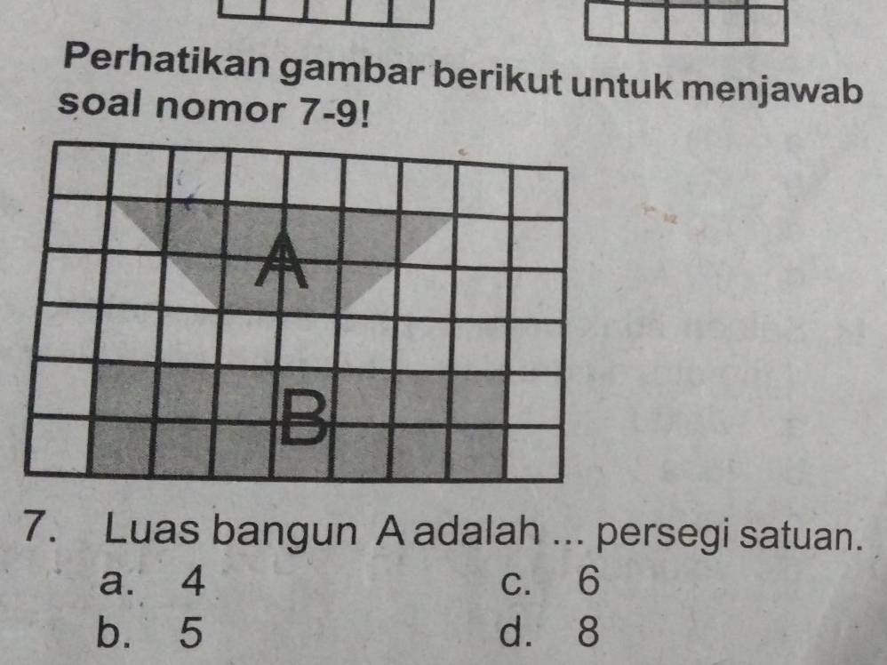 Perhatikan gambar berikut untuk menjawab
soal nomor 7-9!
7. Luas bangun A adalah ... persegi satuan.
a. 4 c. 6
b. 5 d. 8