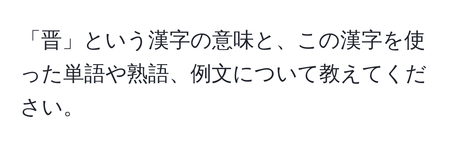 「晋」という漢字の意味と、この漢字を使った単語や熟語、例文について教えてください。