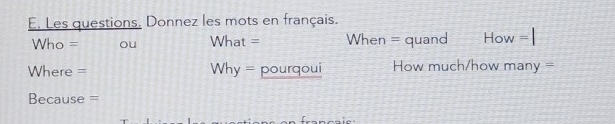 Les questions. Donnez les mots en français. 
Who = ou What = When = quand How = 
Where = Why = pourqoui How much/how man y=
Because =