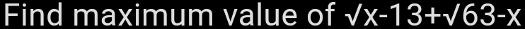 Find maximum value of sqrt(x-13)+sqrt(63)-x