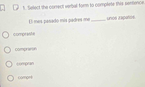 Select the correct verbal form to complete this sentence.
El mes pasado mis padres me _unos zapatos.
compraste
compraron
compran
compré