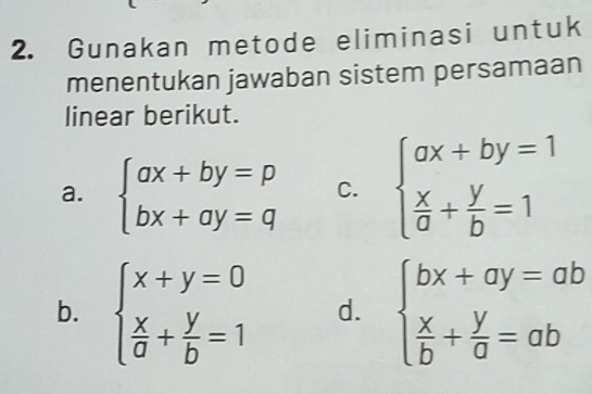 Gunakan metode eliminasi untuk
menentukan jawaban sistem persamaan
linear berikut.
a. beginarrayl ax+by=p bx+ay=qendarray. C. beginarrayl ax+by=1  x/a + y/b =1endarray.
b. beginarrayl x+y=0  x/a + y/b =1endarray. d. beginarrayl bx+ay=ab  x/b + y/a =abendarray.