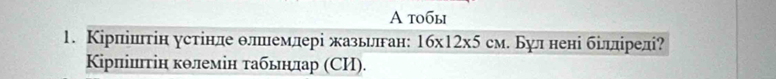 A тобы 
1. Кірпіштін устінде θлеемлері жазьилπган: 16* 12* 5cM :. Бул нені біллірелі? 
Кірπіиιтін κθлемін τабьηлар (СИ).