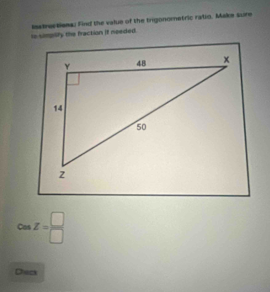 lestrections. Find the value of the trigonomatric ratio. Make sure 
to simplity the fraction if needed.
cos Z= □ /□  
Chack