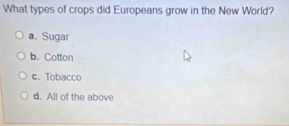 What types of crops did Europeans grow in the New World?
a. Sugar
b. Cotton
c. Tobacco
d. All of the above