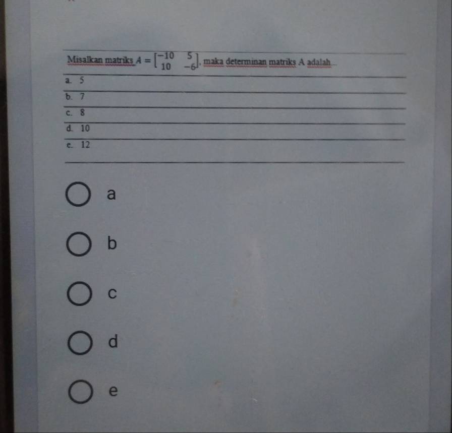 Misalkan matriks A=beginbmatrix -10&5 10&-6endbmatrix , maka determinan matriks A adalah
a. 5
b. 7
c. 8
d. 10
e. 12
a
b
C
d
e