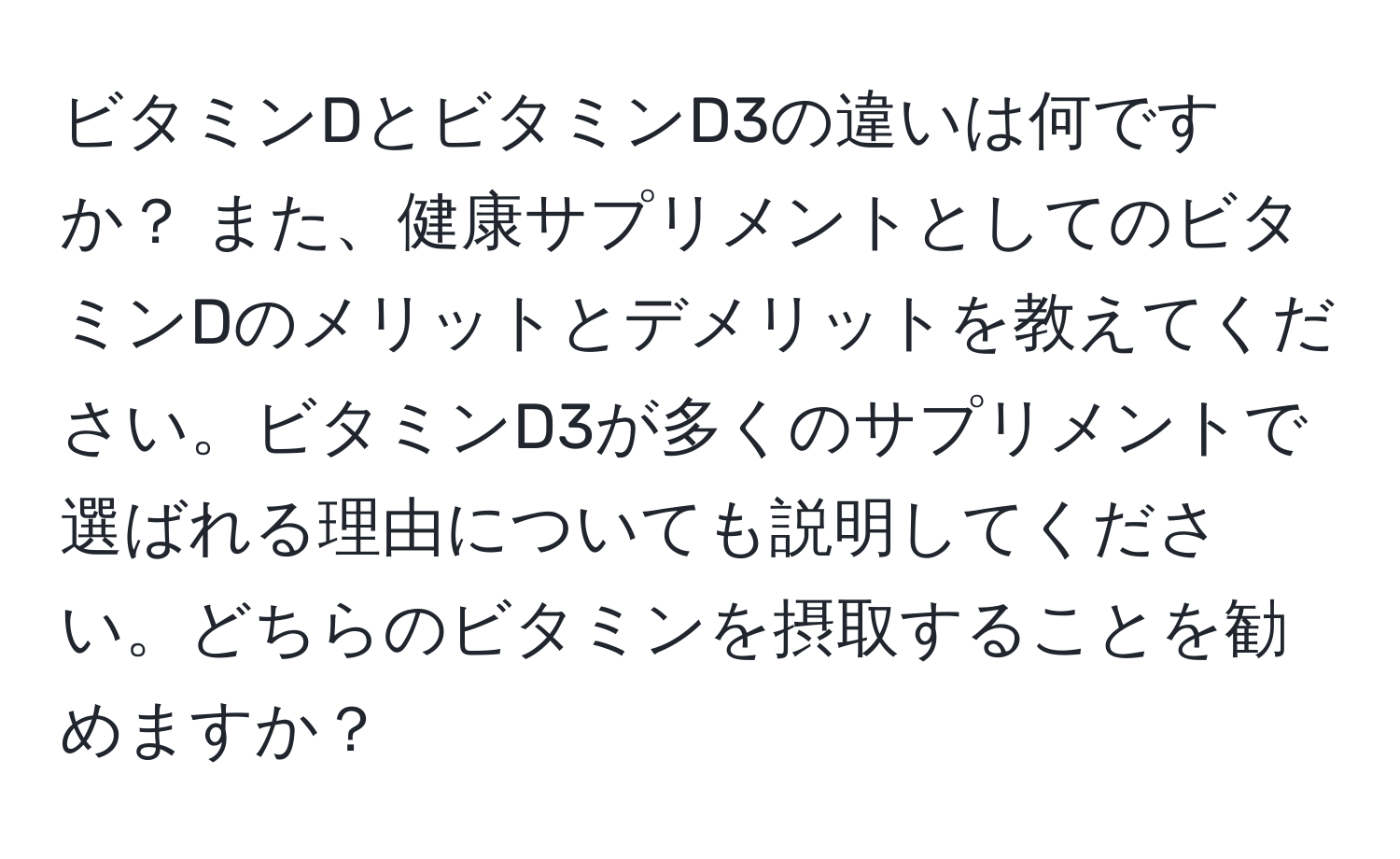 ビタミンDとビタミンD3の違いは何ですか？ また、健康サプリメントとしてのビタミンDのメリットとデメリットを教えてください。ビタミンD3が多くのサプリメントで選ばれる理由についても説明してください。どちらのビタミンを摂取することを勧めますか？