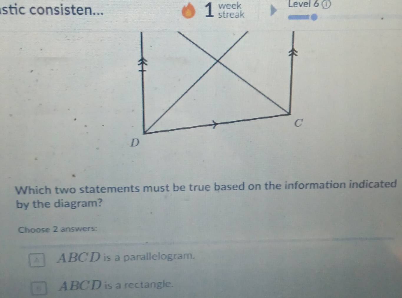 week Level 6 ⓘ
stic consisten... 1 streak
Which two statements must be true based on the information indicated
by the diagram?
Choose 2 answers:
A ABC'D is a parallelogram.
ABCD is a rectangle.