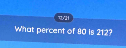 12/21 
What percent of 80 is 212?