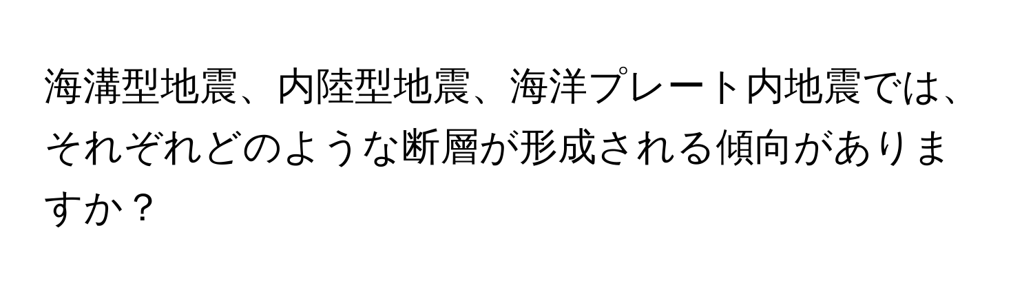 海溝型地震、内陸型地震、海洋プレート内地震では、それぞれどのような断層が形成される傾向がありますか？