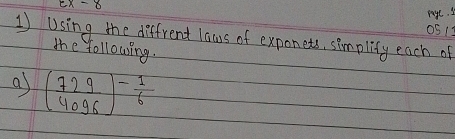 Ex-8 
raye. s 
0S1 
1) Using the diffrent laws of exponets, simplify each of 
the following. 
a ( 729/4096 )^- 1/6 