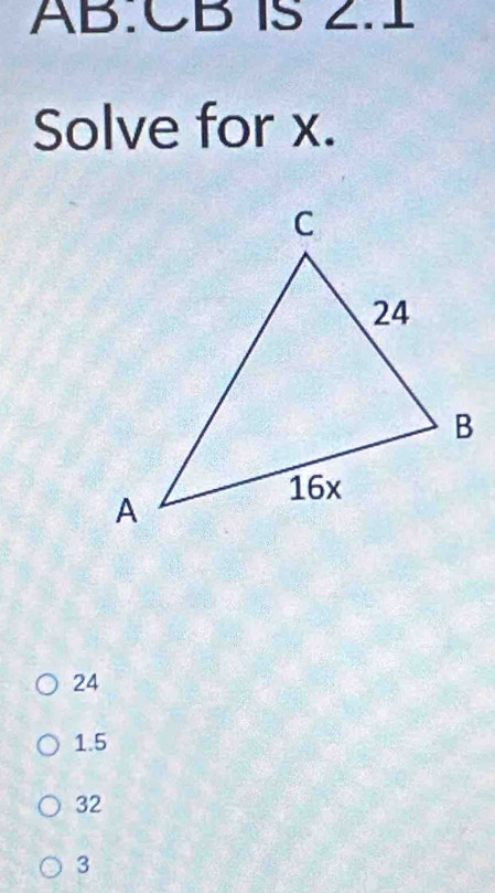 AB: CB IS 2.1
Solve for x.
24
1.5
32
3