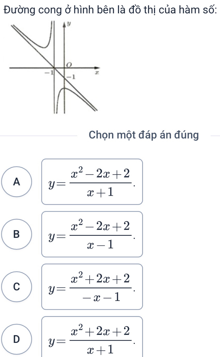 Đường cong ở hình bên là đồ thị của hàm số:
Chọn một đáp án đúng
A y= (x^2-2x+2)/x+1 .
B y= (x^2-2x+2)/x-1 .
C y= (x^2+2x+2)/-x-1 .
D y= (x^2+2x+2)/x+1 .