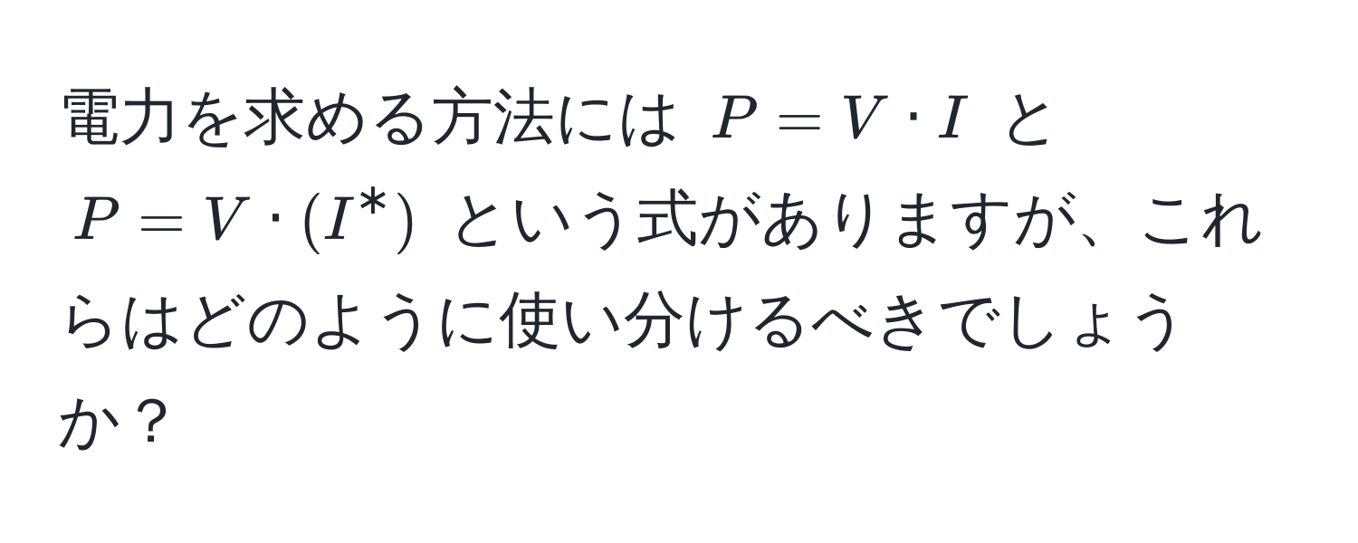 電力を求める方法には $P=V · I$ と $P=V · (I^*)$ という式がありますが、これらはどのように使い分けるべきでしょうか？