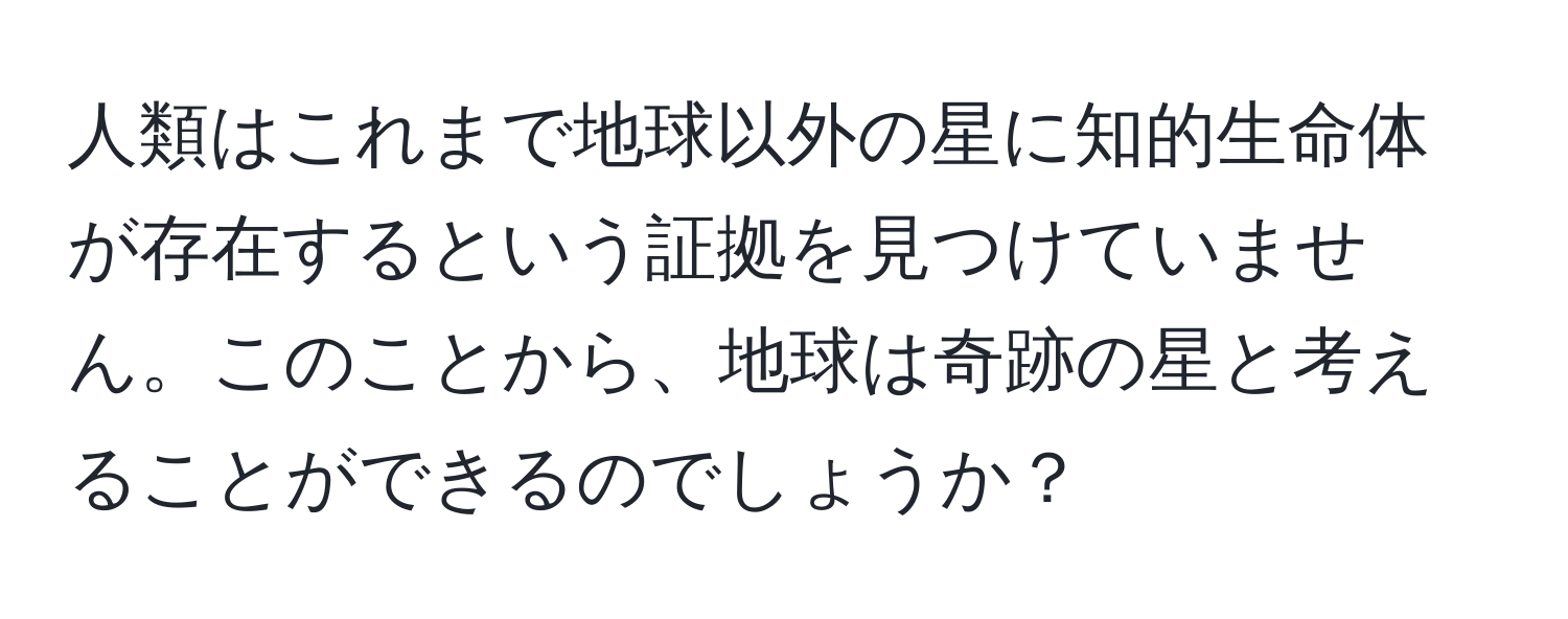 人類はこれまで地球以外の星に知的生命体が存在するという証拠を見つけていません。このことから、地球は奇跡の星と考えることができるのでしょうか？