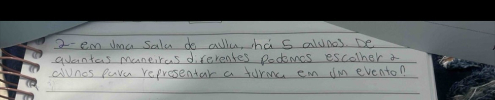 2-em Jma Salu de allu, ha s aldnos. De 
quantas maneiras diferentes podemes escolher a 
alvnos para representar a furma em Jm eventon