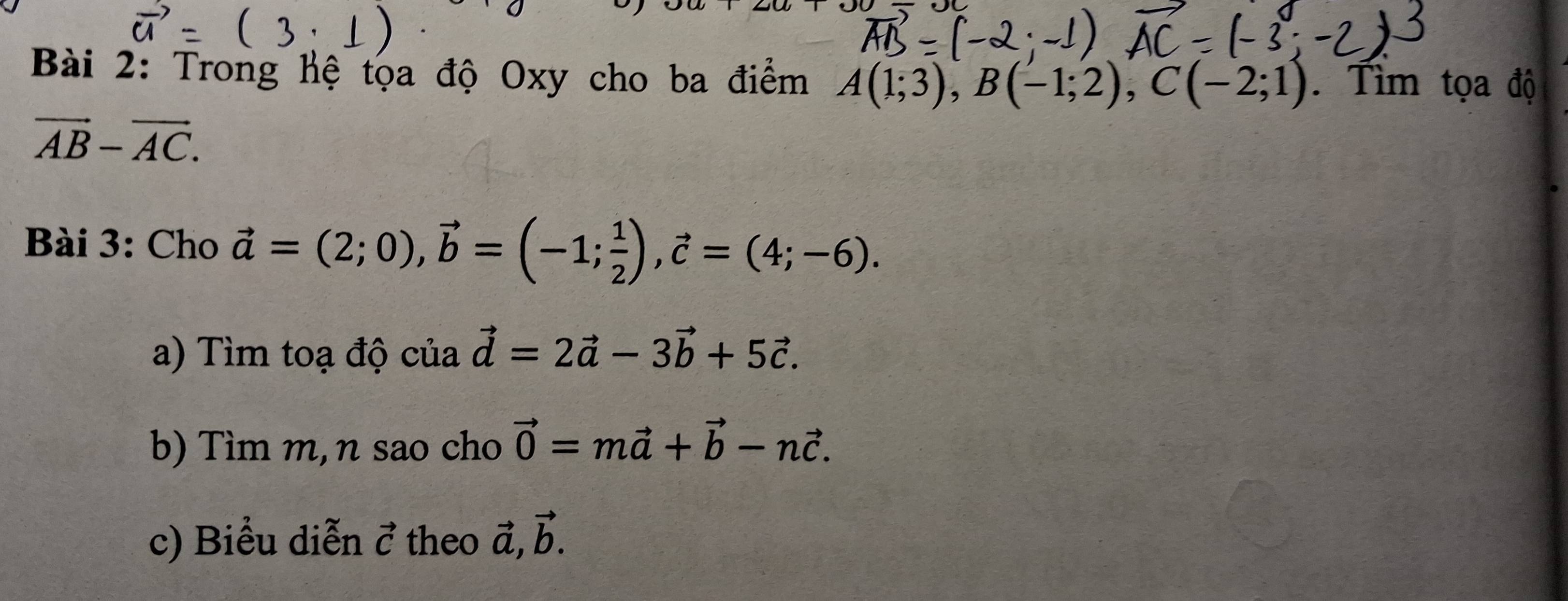 Trong hệ tọa độ Oxy cho ba điểm A(1;3), B(-1;2), C(-2;1). Tìm tọa độ
vector AB-vector AC. 
Bài 3: Cho vector a=(2;0), vector b=(-1; 1/2 ), vector c=(4;-6). 
a) Tìm toạ độ của vector d=2vector a-3vector b+5vector c. 
b) Tìm m,n sao cho vector 0=mvector a+vector b-nvector c. 
c) Biểu diễn vector C theo vector a, vector b.