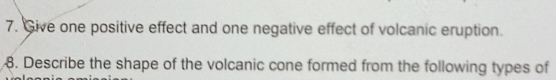 Give one positive effect and one negative effect of volcanic eruption. 
8. Describe the shape of the volcanic cone formed from the following types of