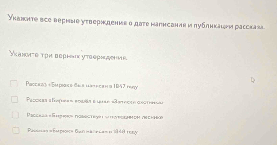 Укажите все верные утверждения о дате написания и публикации рассказа.
Укажите три верных утверждения.
Рассказ сБирюокυ былнагисан в 1847 году
Pассказ «Бирιок» вошёл в цикл «Залиски охоτника»
Рассказ сБирюок» повествует о нелюодимом леснике
Рассказ 《Бирюок» был налисан в 1848 году