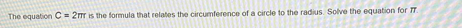 The equation C=2π r is the formula that relates the circumference of a circle to the radius. Solve the equation for π.