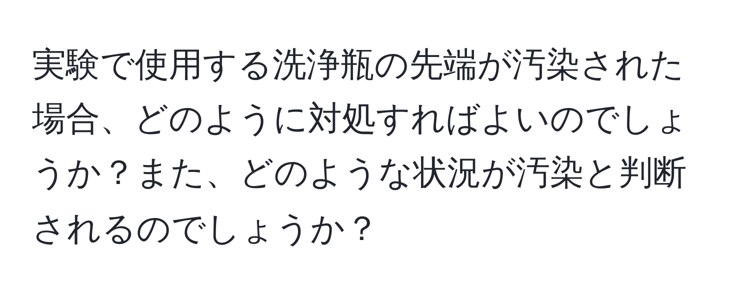 実験で使用する洗浄瓶の先端が汚染された場合、どのように対処すればよいのでしょうか？また、どのような状況が汚染と判断されるのでしょうか？