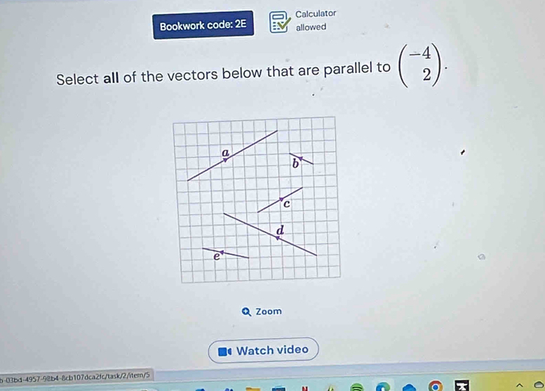 Calculator 
Bookwork code: 2E allowed 
Select all of the vectors below that are parallel to beginpmatrix -4 2endpmatrix. 
Zoom 
Watch video 
b-03bd-4957-98b4-8cb107dca2fc/task/2/item/5