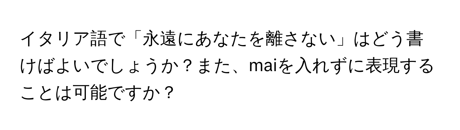 イタリア語で「永遠にあなたを離さない」はどう書けばよいでしょうか？また、maiを入れずに表現することは可能ですか？