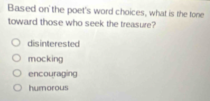 Based on the poet's word choices, what is the tone
toward those who seek the treasure?
disinterested
mocking
encouraging
humorous