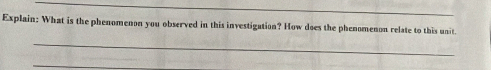 Explain: What is the phenomenon you observed in this investigation? How does the phenomenon relate to this unit. 
_ 
_