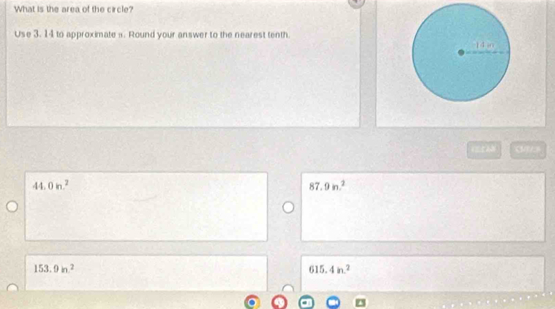 What is the area of the circle?
Use 3. 14 to approximate a. Round your answer to the nearest tenth.
CM
44.0in.^2
87.9in.^2
153.9in^2
615.4in.^2