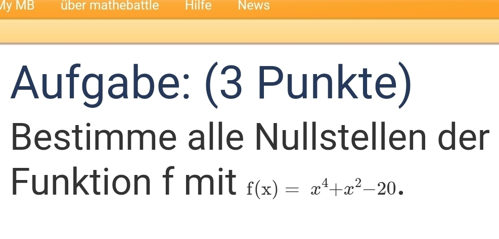 My MB über mathebattle Hilfe News 
Aufgabe: (3 Punkte) 
Bestimme alle Nullstellen der 
Funktion f mit f(x)=x^4+x^2-20.