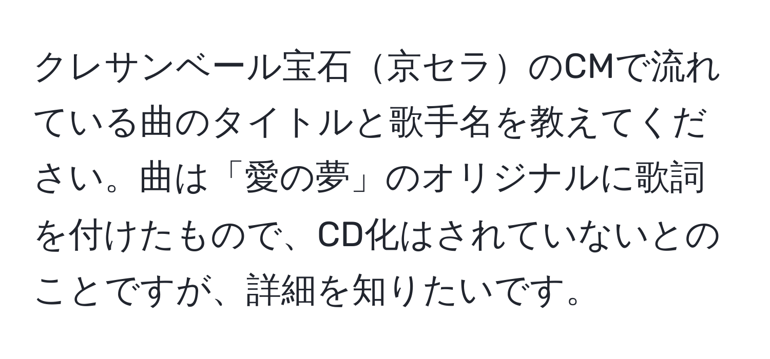 クレサンベール宝石京セラのCMで流れている曲のタイトルと歌手名を教えてください。曲は「愛の夢」のオリジナルに歌詞を付けたもので、CD化はされていないとのことですが、詳細を知りたいです。