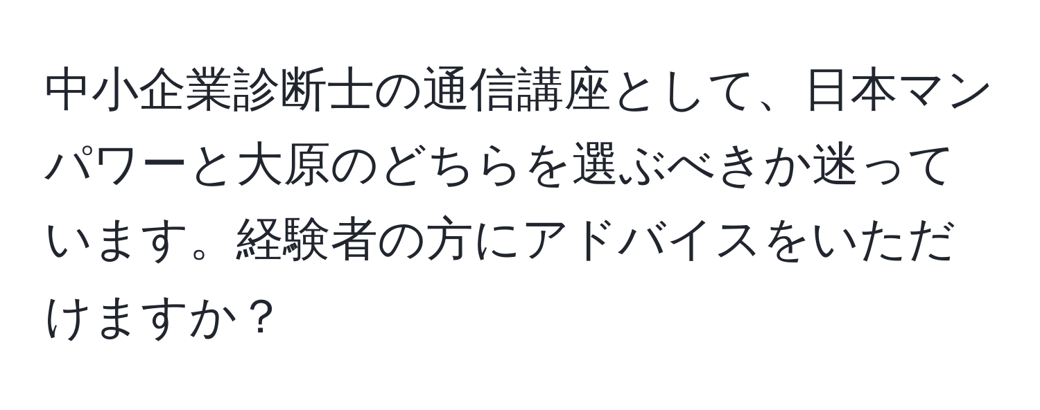 中小企業診断士の通信講座として、日本マンパワーと大原のどちらを選ぶべきか迷っています。経験者の方にアドバイスをいただけますか？