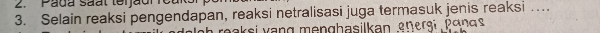 Pada Saal terjau 
3. Selain reaksi pengendapan, reaksi netralisasi juga termasuk jenis reaksi …_ 
vgaksi vang menghasilkan energi panas