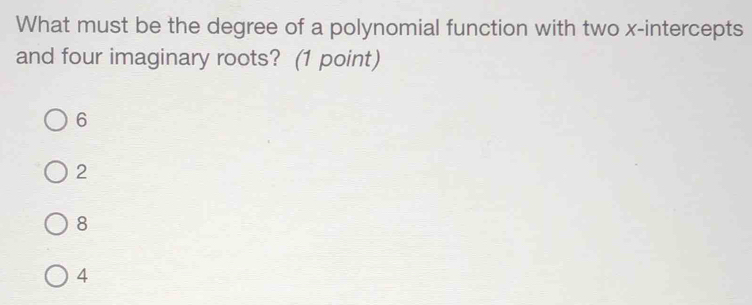 What must be the degree of a polynomial function with two x-intercepts
and four imaginary roots? (1 point)
6
2
8
4