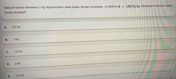 Sebuah benda bermassa 2 kg digantungkan pada pegas dengan konstanta k=100N/mk=100N/m. Berapakah frekuensi osilasi
benda tersebut?
A. 0,5 Hz
B. 1 Hz
C. 1,5 Hz
D. 2 Hz
E. 2,5 Hz