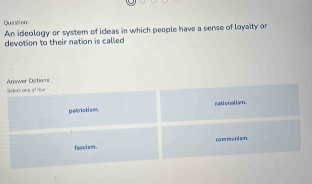 An ideology or system of ideas in which people have a sense of loyalty or
devotion to their nation is called
Answer Options:
Select one of four
patriotism. nationalism.
fascism. communism.