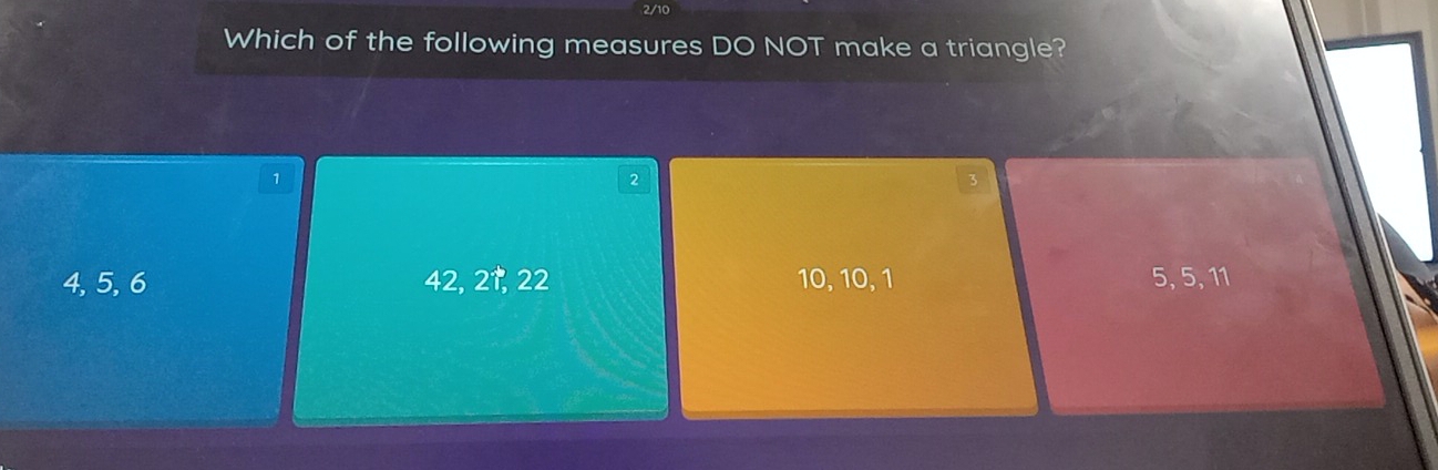 2/10
Which of the following measures DO NOT make a triangle?
1
2
4, 5, 6 42, 2 †, 22 10, 10, 1 5, 5, 11