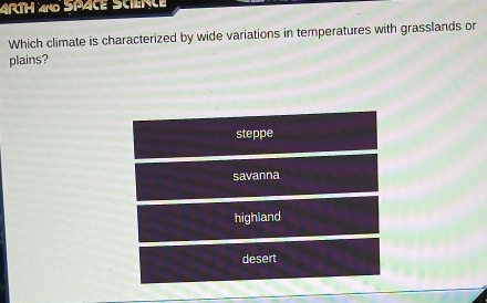 ARTH 4n0 SpACE SciEncE
Which climate is characterized by wide variations in temperatures with grasslands or
plains?
steppe
savanna
highland
desert