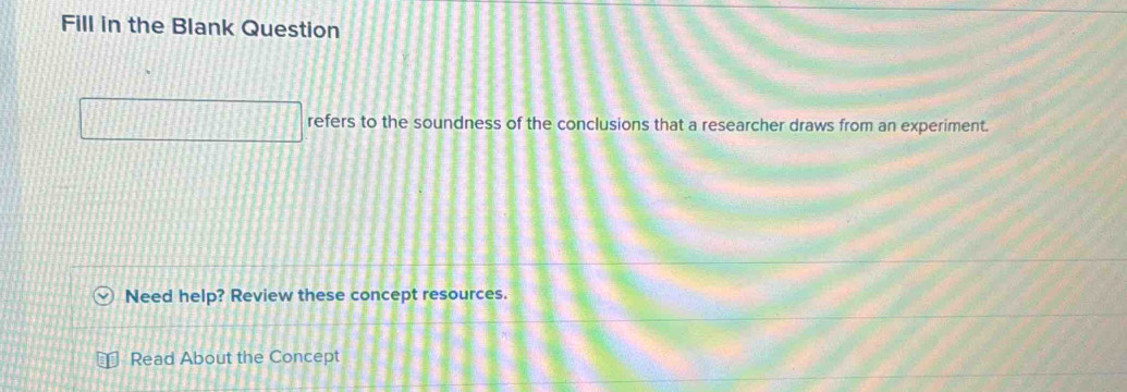 Fill in the Blank Question 
refers to the soundness of the conclusions that a researcher draws from an experiment. 
Need help? Review these concept resources. 
Read About the Concept