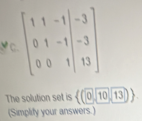 1 beginbmatrix 1&1&-1&-3 0&1&-1&-3 0&0&1&|13endbmatrix
The solution set is  (0,10,13)
(Simplify your answers.)