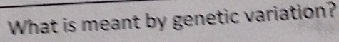 What is meant by genetic variation?