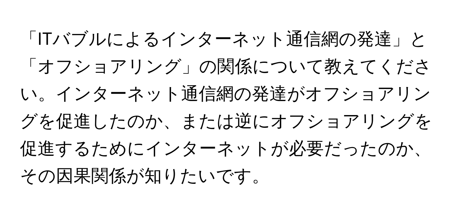 「ITバブルによるインターネット通信網の発達」と「オフショアリング」の関係について教えてください。インターネット通信網の発達がオフショアリングを促進したのか、または逆にオフショアリングを促進するためにインターネットが必要だったのか、その因果関係が知りたいです。