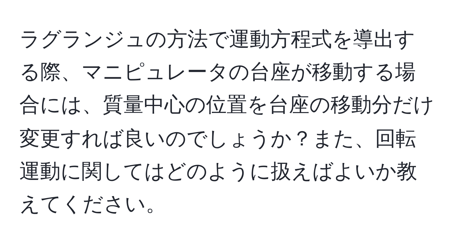 ラグランジュの方法で運動方程式を導出する際、マニピュレータの台座が移動する場合には、質量中心の位置を台座の移動分だけ変更すれば良いのでしょうか？また、回転運動に関してはどのように扱えばよいか教えてください。