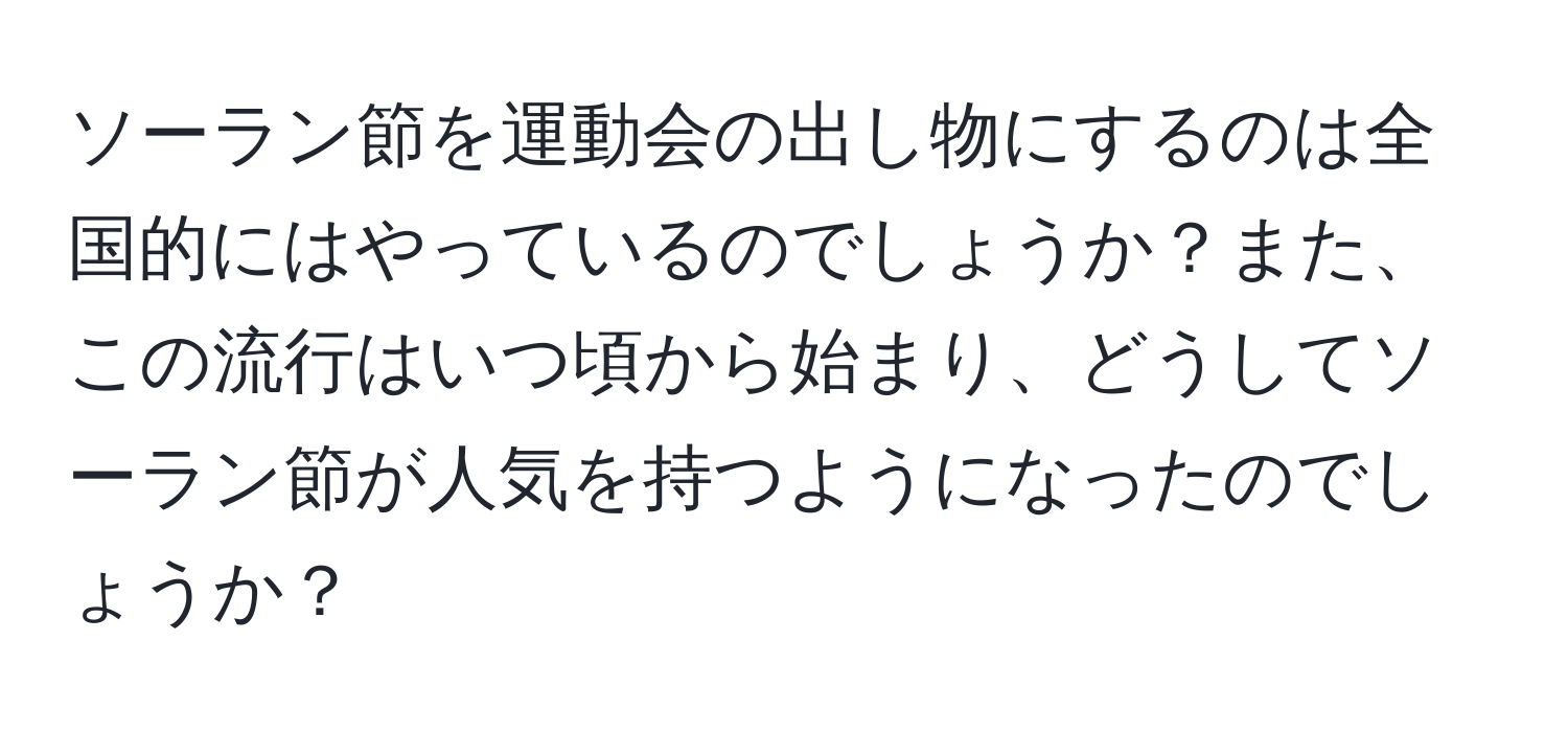 ソーラン節を運動会の出し物にするのは全国的にはやっているのでしょうか？また、この流行はいつ頃から始まり、どうしてソーラン節が人気を持つようになったのでしょうか？