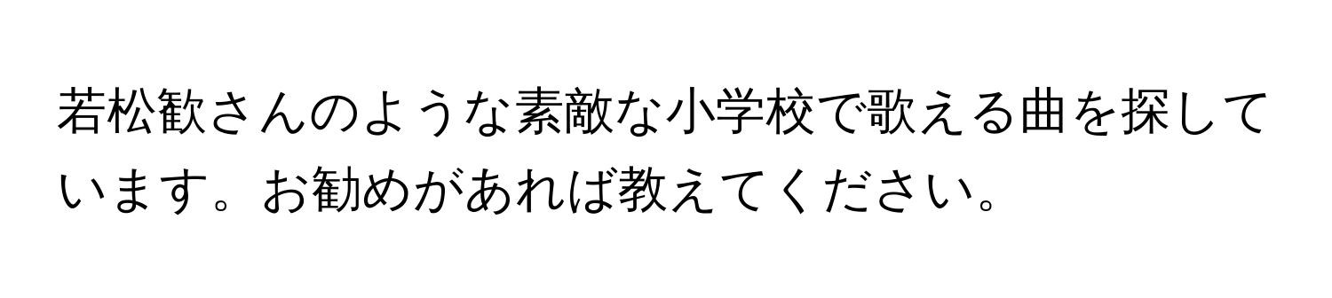 若松歓さんのような素敵な小学校で歌える曲を探しています。お勧めがあれば教えてください。