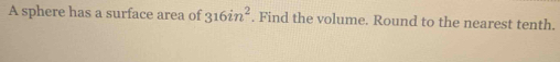 A sphere has a surface area of 316in^2. Find the volume. Round to the nearest tenth.